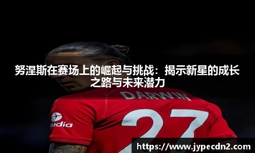 努涅斯在赛场上的崛起与挑战：揭示新星的成长之路与未来潜力