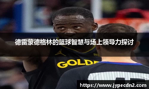 德雷蒙德格林的篮球智慧与场上领导力探讨