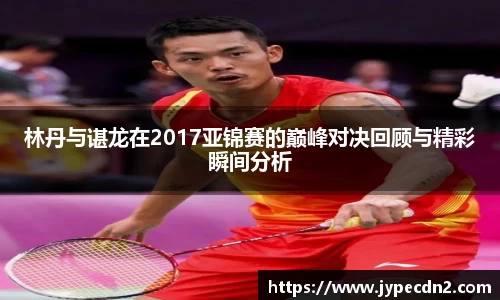 林丹与谌龙在2017亚锦赛的巅峰对决回顾与精彩瞬间分析