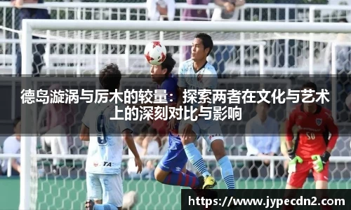 德岛漩涡与厉木的较量：探索两者在文化与艺术上的深刻对比与影响