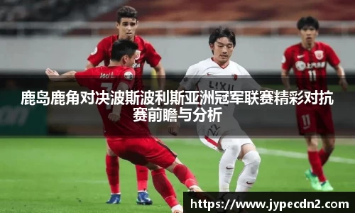 鹿岛鹿角对决波斯波利斯亚洲冠军联赛精彩对抗赛前瞻与分析